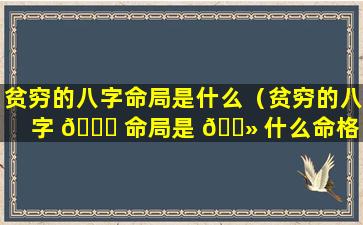 贫穷的八字命局是什么（贫穷的八字 🐘 命局是 🌻 什么命格）